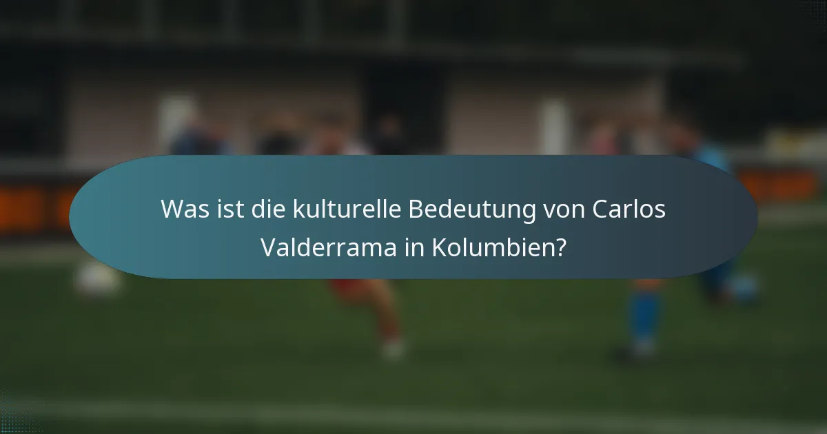 Was ist die kulturelle Bedeutung von Carlos Valderrama in Kolumbien?