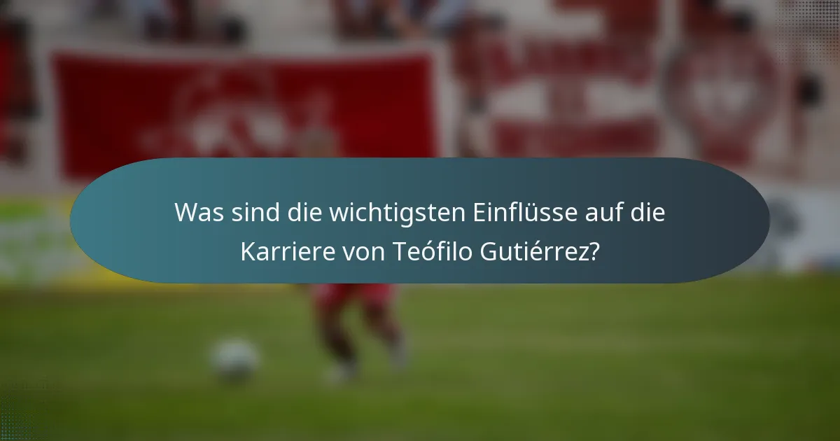 Was sind die wichtigsten Einflüsse auf die Karriere von Teófilo Gutiérrez?