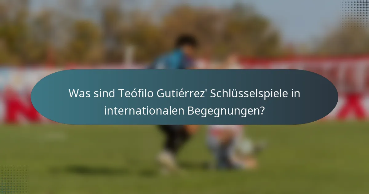 Was sind Teófilo Gutiérrez' Schlüsselspiele in internationalen Begegnungen?