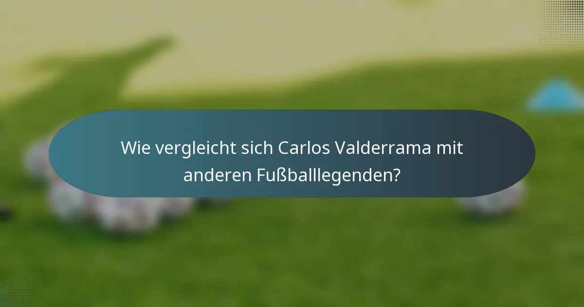 Wie vergleicht sich Carlos Valderrama mit anderen Fußballlegenden?