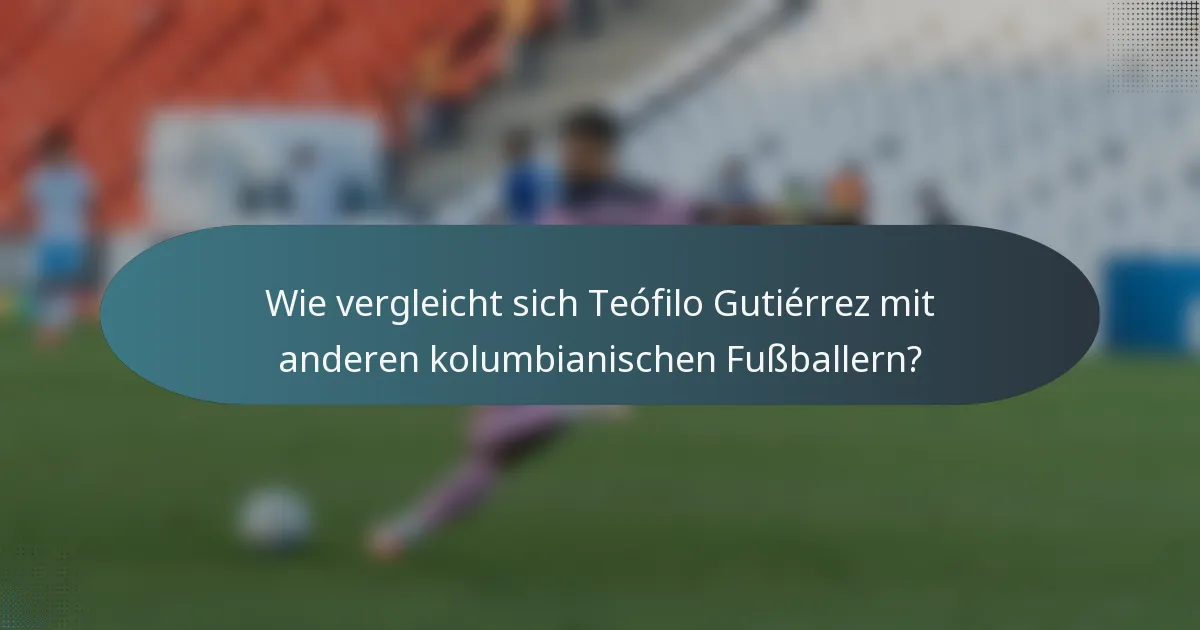 Wie vergleicht sich Teófilo Gutiérrez mit anderen kolumbianischen Fußballern?